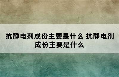 抗静电剂成份主要是什么 抗静电剂成份主要是什么